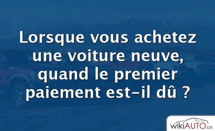 Lorsque vous achetez une voiture neuve, quand le premier paiement est-il dû ?